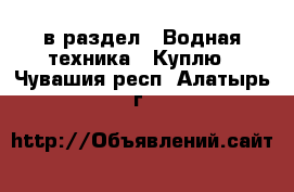  в раздел : Водная техника » Куплю . Чувашия респ.,Алатырь г.